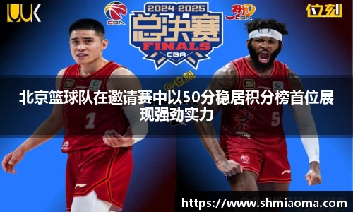 北京篮球队在邀请赛中以50分稳居积分榜首位展现强劲实力