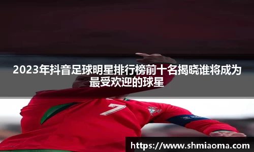2023年抖音足球明星排行榜前十名揭晓谁将成为最受欢迎的球星