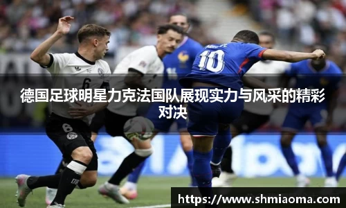 德国足球明星力克法国队展现实力与风采的精彩对决
