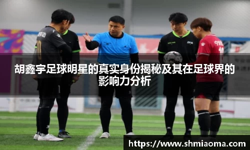 胡鑫宇足球明星的真实身份揭秘及其在足球界的影响力分析